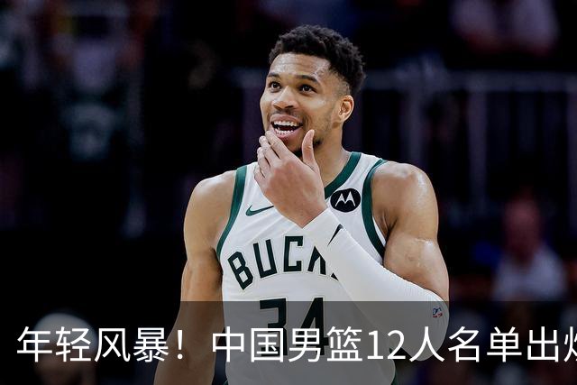 年轻风暴！中国男篮12人名单出炉，杨瀚森扛大旗，内线锋线很强